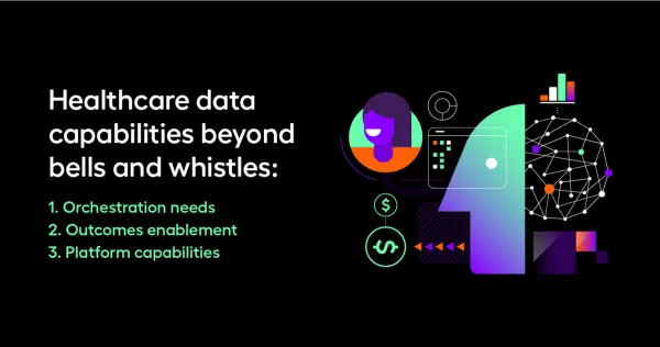 Healthcare data capabilities beyond bells and whistles: 1. Orchestration needs 2. Outcomes enablement 3. Platform capabilities